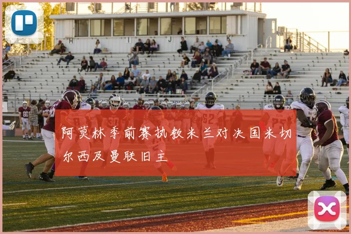 阿莫林季前赛执教米兰对决国米切尔西及曼联旧主
