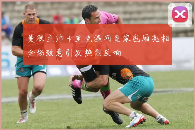曼联主帅卡里克温网皇家包厢亮相全场致意引发热烈反响