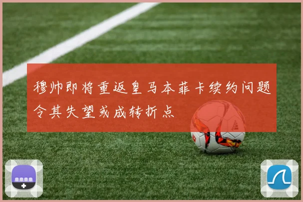 穆帅即将重返皇马本菲卡续约问题令其失望或成转折点