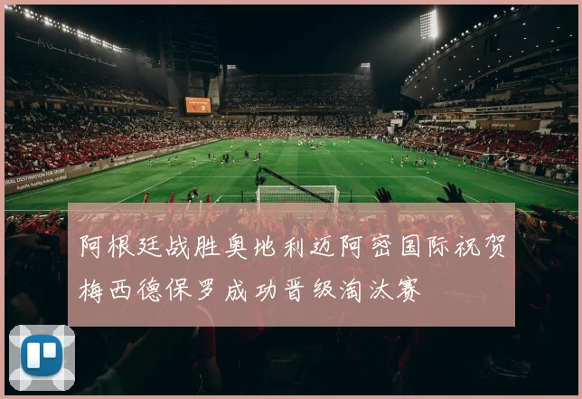 阿根廷战胜奥地利迈阿密国际祝贺梅西德保罗成功晋级淘汰赛