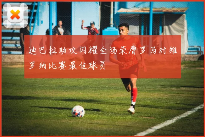 迪巴拉助攻闪耀全场荣膺罗马对维罗纳比赛最佳球员