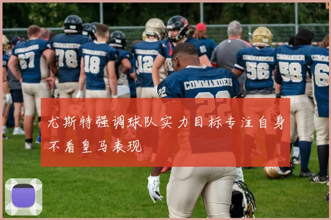 尤斯特强调球队实力目标专注自身不看皇马表现