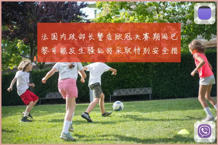 法国内政部长警告欧冠决赛期间巴黎可能发生骚乱将采取特别安全措施