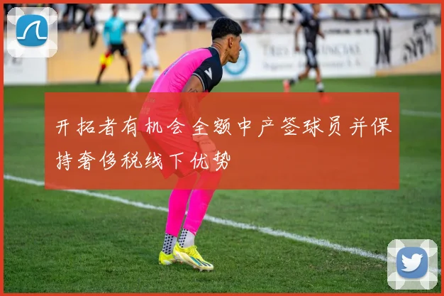 开拓者有机会全额中产签球员并保持奢侈税线下优势