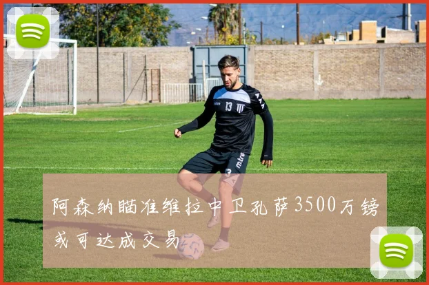 阿森纳瞄准维拉中卫孔萨3500万镑或可达成交易