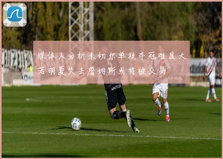 媒体人分析米切尔单核夺冠难度大若明夏失去詹姆斯或将被交易