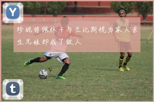 珍妮将佩林卡与兰比斯视为家人亲生兄妹却成了敌人