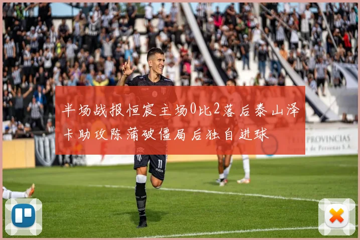 半场战报恒宸主场0比2落后泰山泽卡助攻陈蒲破僵局后独自进球