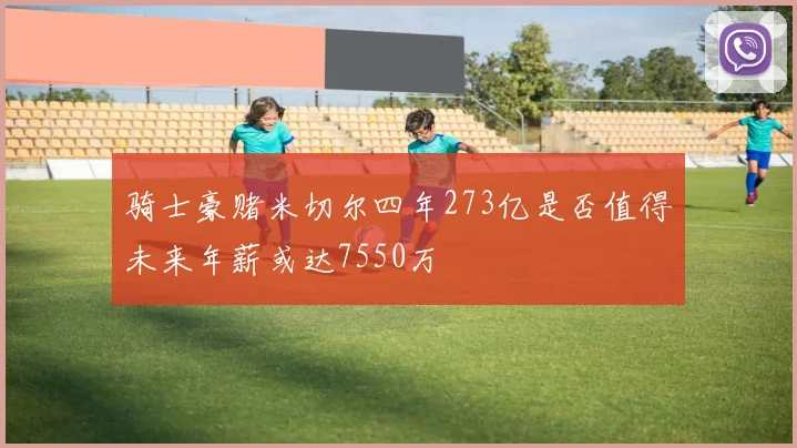 骑士豪赌米切尔四年273亿是否值得未来年薪或达7550万