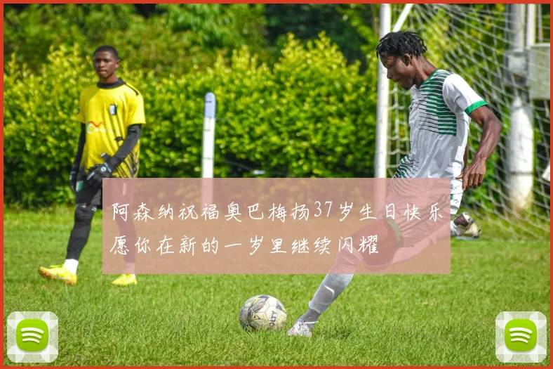 阿森纳祝福奥巴梅扬37岁生日快乐愿你在新的一岁里继续闪耀