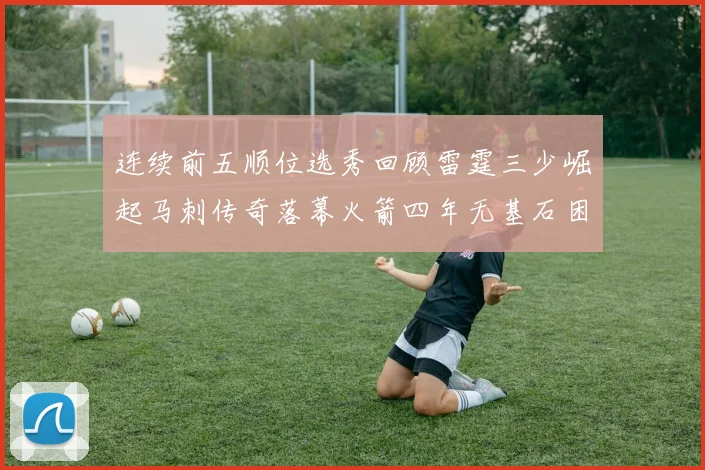 连续前五顺位选秀回顾雷霆三少崛起马刺传奇落幕火箭四年无基石困境