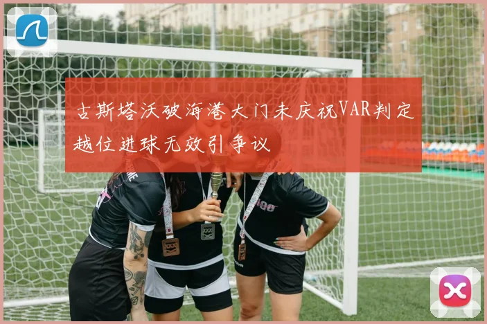 古斯塔沃破海港大门未庆祝VAR判定越位进球无效引争议
