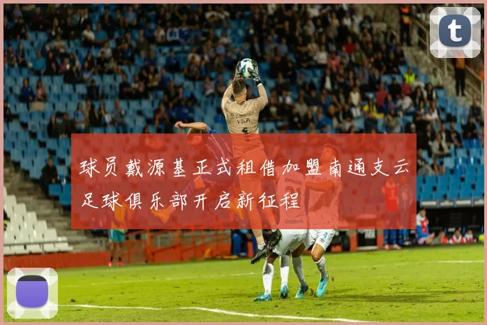球员戴源基正式租借加盟南通支云足球俱乐部开启新征程