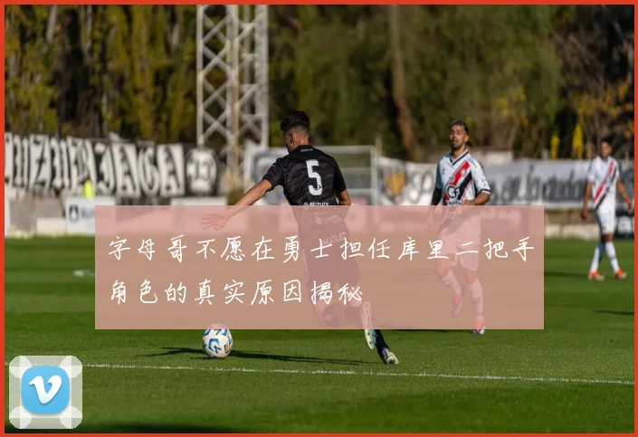 字母哥不愿在勇士担任库里二把手角色的真实原因揭秘