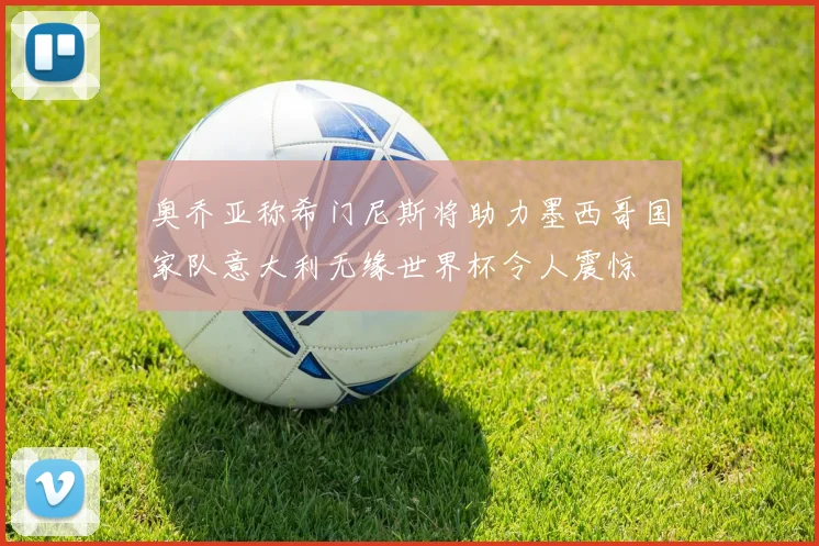 奥乔亚称希门尼斯将助力墨西哥国家队意大利无缘世界杯令人震惊