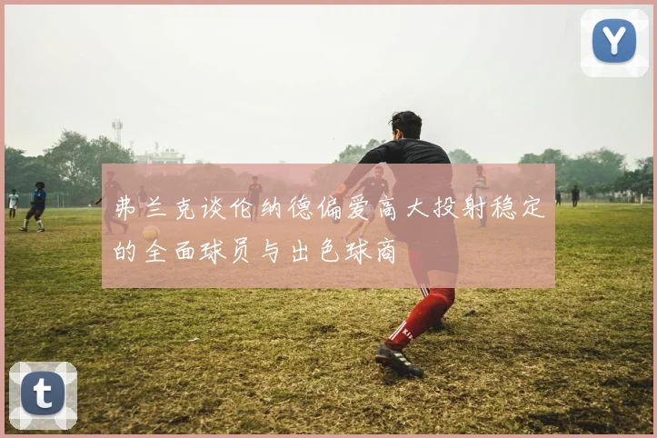 弗兰克谈伦纳德偏爱高大投射稳定的全面球员与出色球商