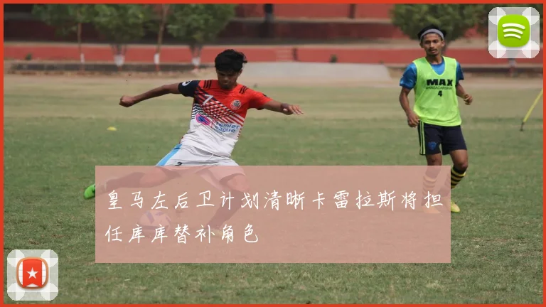 皇马左后卫计划清晰卡雷拉斯将担任库库替补角色