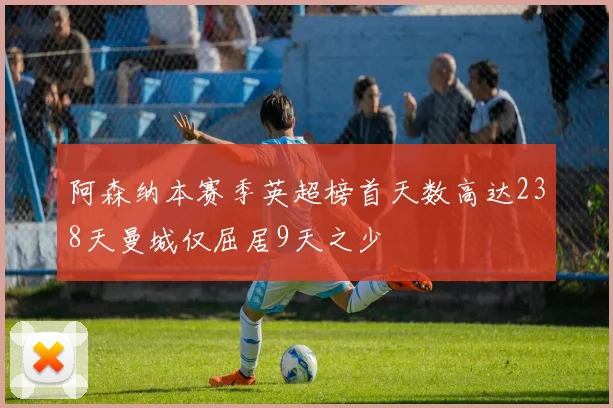 阿森纳本赛季英超榜首天数高达238天曼城仅屈居9天之少