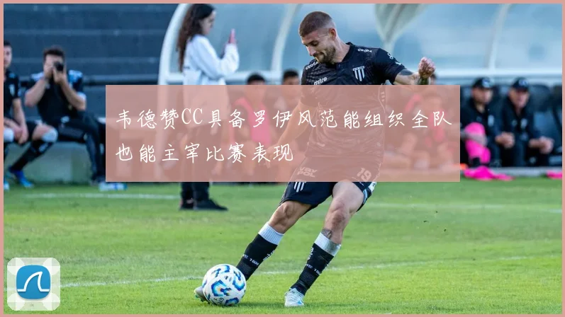 韦德赞CC具备罗伊风范能组织全队也能主宰比赛表现