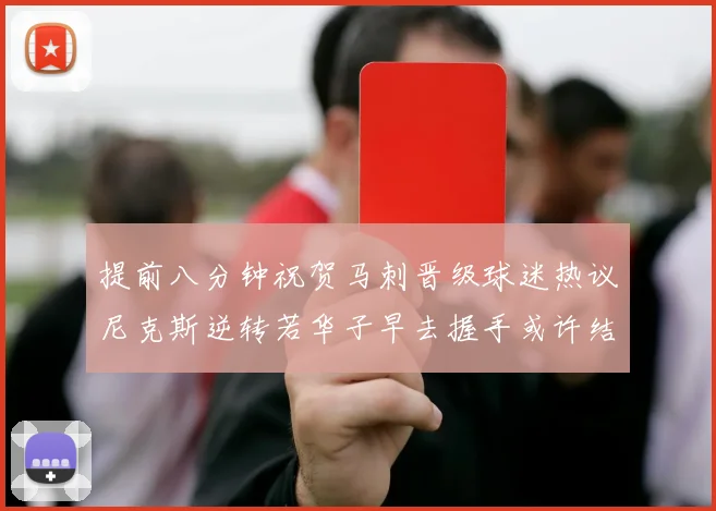 提前八分钟祝贺马刺晋级球迷热议尼克斯逆转若华子早去握手或许结果不同