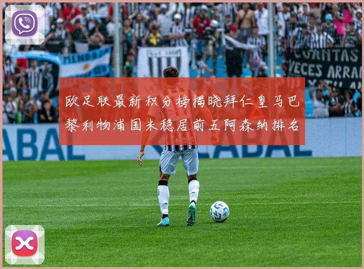 欧足联最新积分榜揭晓拜仁皇马巴黎利物浦国米稳居前五阿森纳排名第七