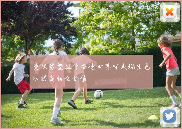 曼联寄望拉什福德世界杯表现出色以提高转会价值